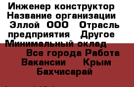 Инженер-конструктор › Название организации ­ Эллой, ООО › Отрасль предприятия ­ Другое › Минимальный оклад ­ 25 000 - Все города Работа » Вакансии   . Крым,Бахчисарай